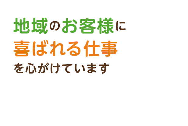 地域のお客様に喜ばれる仕事を心がけています